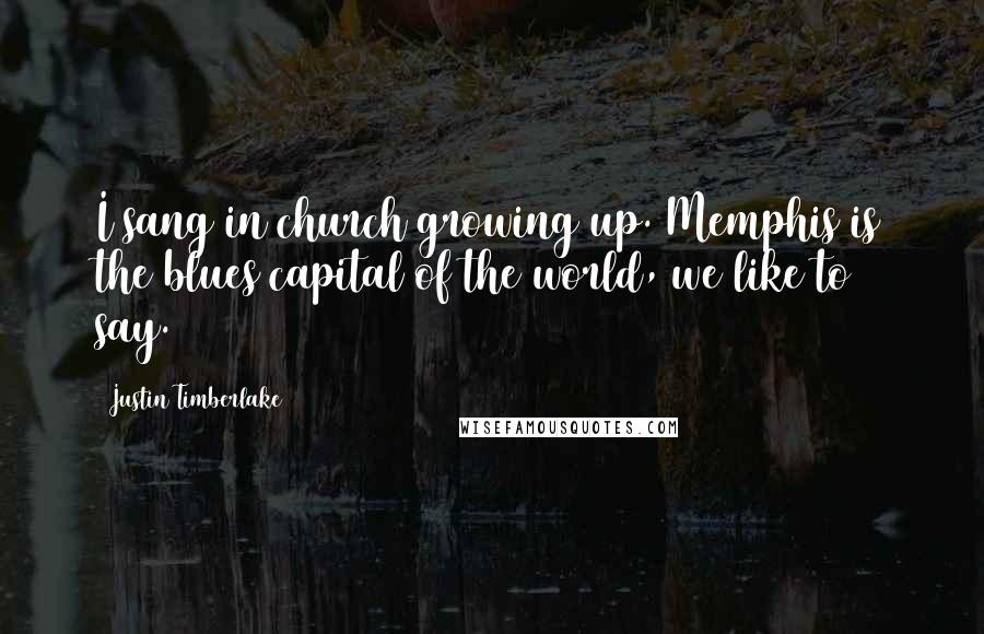 Justin Timberlake Quotes: I sang in church growing up. Memphis is the blues capital of the world, we like to say.