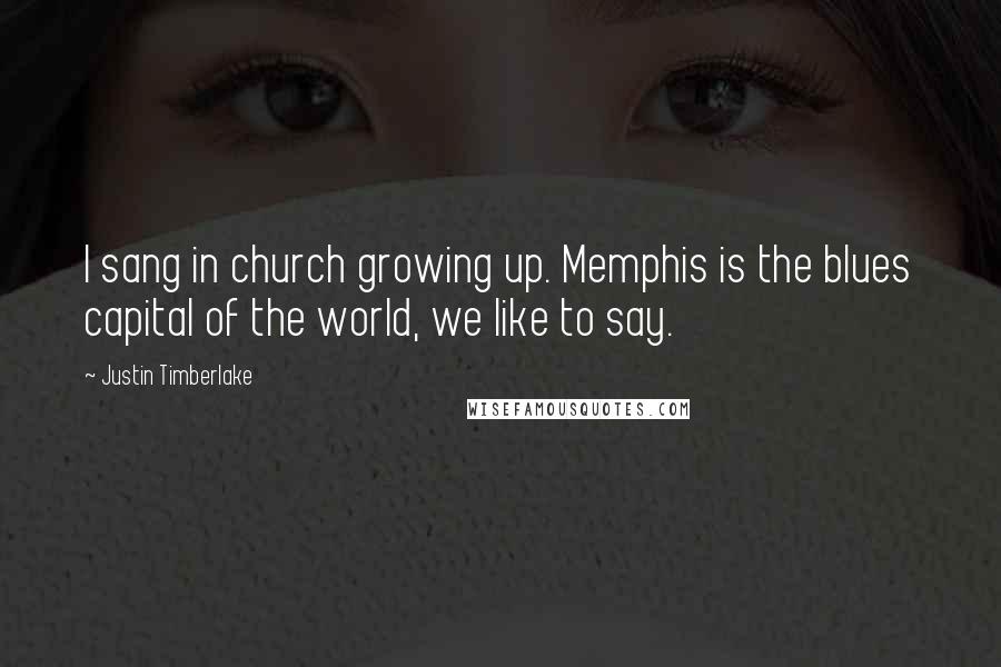 Justin Timberlake Quotes: I sang in church growing up. Memphis is the blues capital of the world, we like to say.