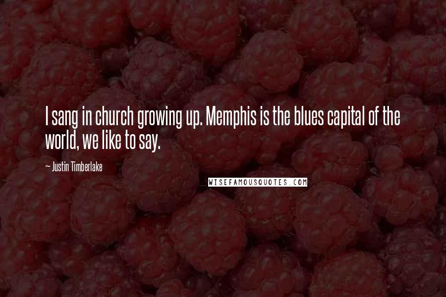 Justin Timberlake Quotes: I sang in church growing up. Memphis is the blues capital of the world, we like to say.