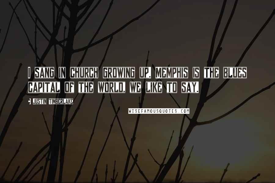 Justin Timberlake Quotes: I sang in church growing up. Memphis is the blues capital of the world, we like to say.