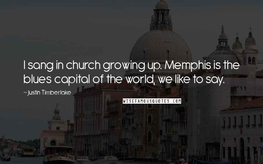 Justin Timberlake Quotes: I sang in church growing up. Memphis is the blues capital of the world, we like to say.