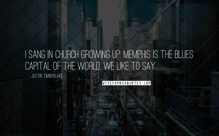 Justin Timberlake Quotes: I sang in church growing up. Memphis is the blues capital of the world, we like to say.