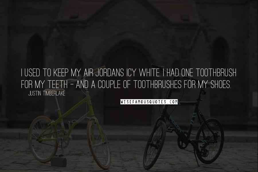 Justin Timberlake Quotes: I used to keep my Air Jordans icy white. I had one toothbrush for my teeth - and a couple of toothbrushes for my shoes.