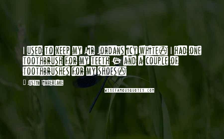 Justin Timberlake Quotes: I used to keep my Air Jordans icy white. I had one toothbrush for my teeth - and a couple of toothbrushes for my shoes.