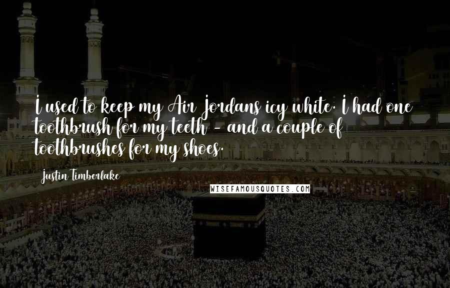 Justin Timberlake Quotes: I used to keep my Air Jordans icy white. I had one toothbrush for my teeth - and a couple of toothbrushes for my shoes.