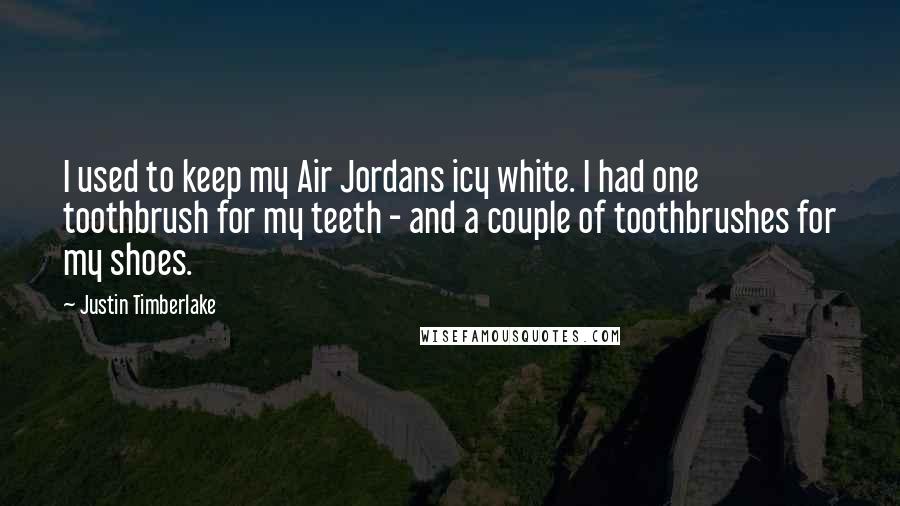 Justin Timberlake Quotes: I used to keep my Air Jordans icy white. I had one toothbrush for my teeth - and a couple of toothbrushes for my shoes.