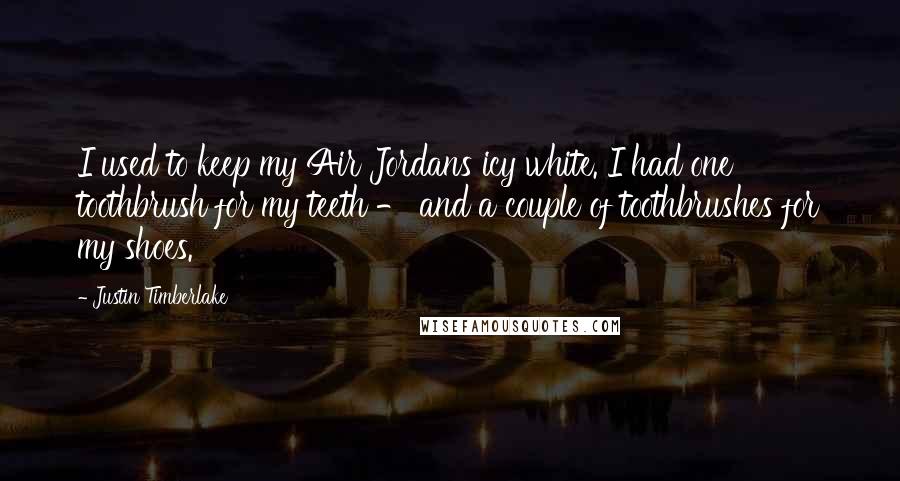 Justin Timberlake Quotes: I used to keep my Air Jordans icy white. I had one toothbrush for my teeth - and a couple of toothbrushes for my shoes.