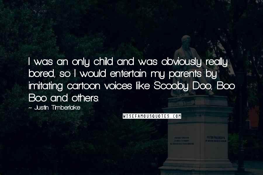 Justin Timberlake Quotes: I was an only child and was obviously really bored, so I would entertain my parents by imitating cartoon voices like Scooby Doo, Boo Boo and others.