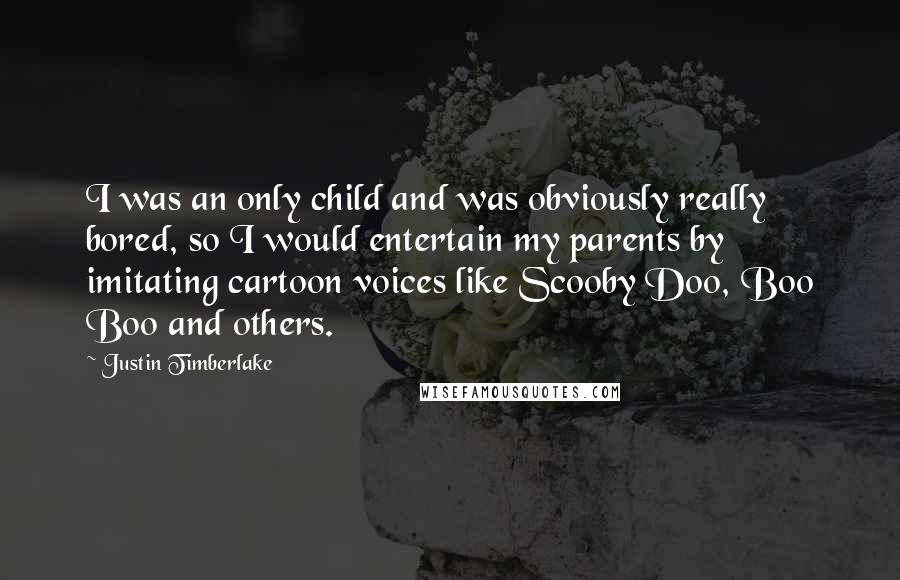 Justin Timberlake Quotes: I was an only child and was obviously really bored, so I would entertain my parents by imitating cartoon voices like Scooby Doo, Boo Boo and others.