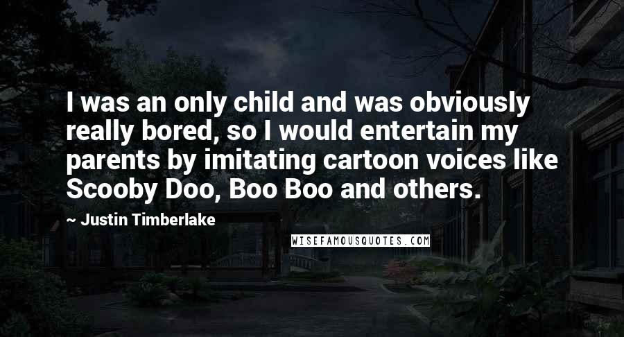 Justin Timberlake Quotes: I was an only child and was obviously really bored, so I would entertain my parents by imitating cartoon voices like Scooby Doo, Boo Boo and others.