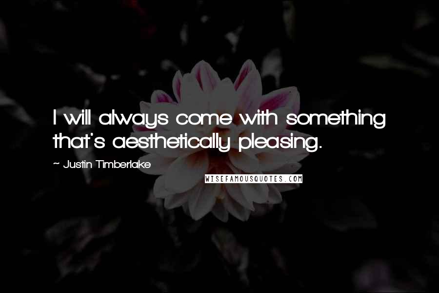 Justin Timberlake Quotes: I will always come with something that's aesthetically pleasing.