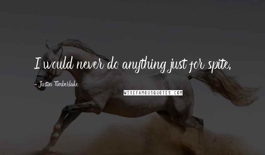 Justin Timberlake Quotes: I would never do anything just for spite.