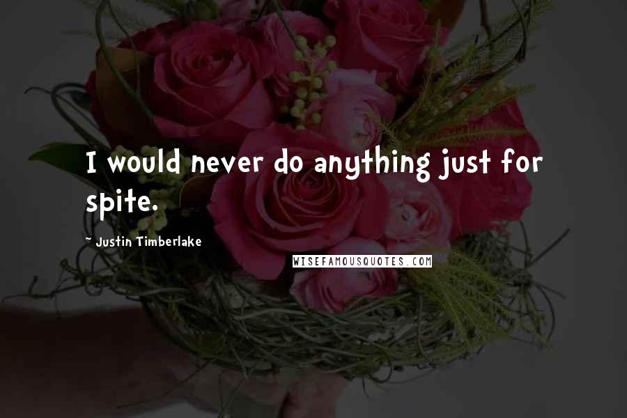 Justin Timberlake Quotes: I would never do anything just for spite.