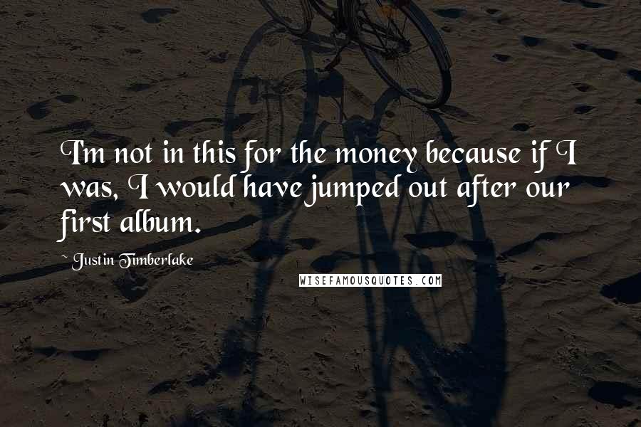 Justin Timberlake Quotes: I'm not in this for the money because if I was, I would have jumped out after our first album.