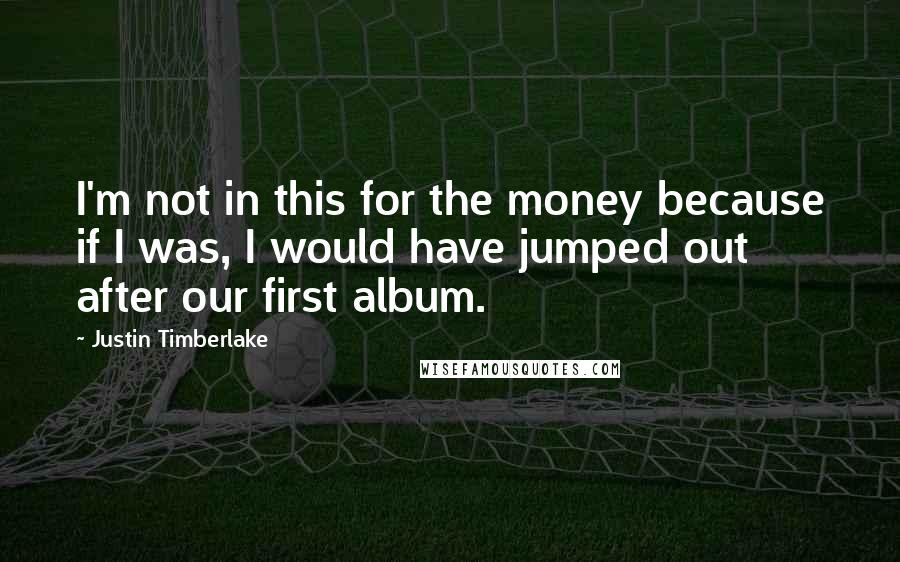 Justin Timberlake Quotes: I'm not in this for the money because if I was, I would have jumped out after our first album.