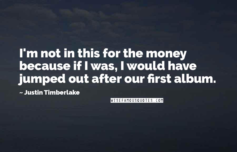 Justin Timberlake Quotes: I'm not in this for the money because if I was, I would have jumped out after our first album.