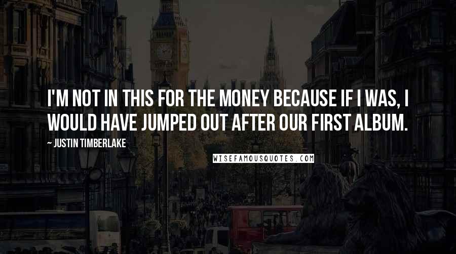 Justin Timberlake Quotes: I'm not in this for the money because if I was, I would have jumped out after our first album.