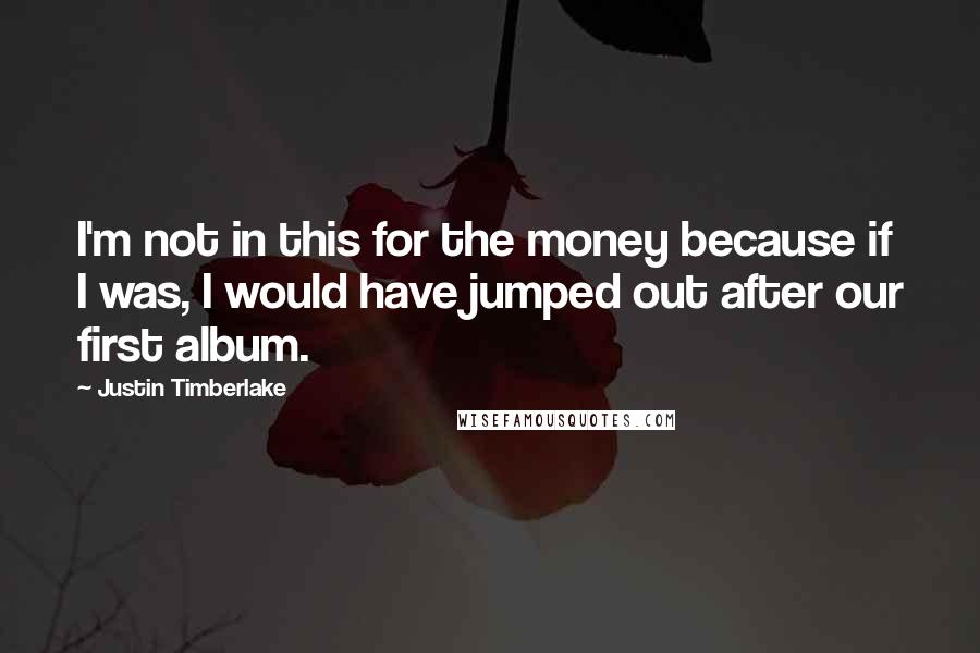 Justin Timberlake Quotes: I'm not in this for the money because if I was, I would have jumped out after our first album.