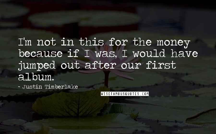 Justin Timberlake Quotes: I'm not in this for the money because if I was, I would have jumped out after our first album.