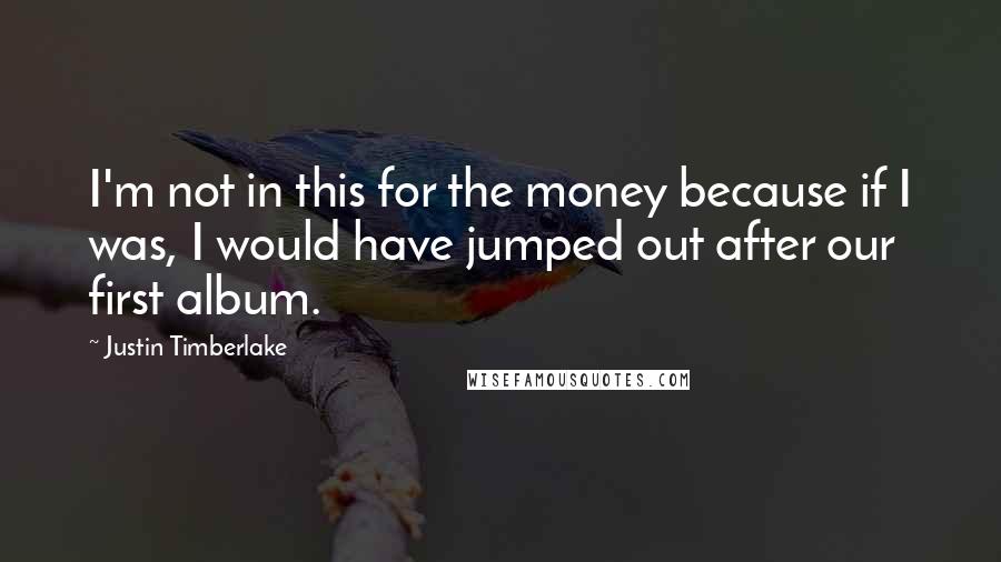 Justin Timberlake Quotes: I'm not in this for the money because if I was, I would have jumped out after our first album.