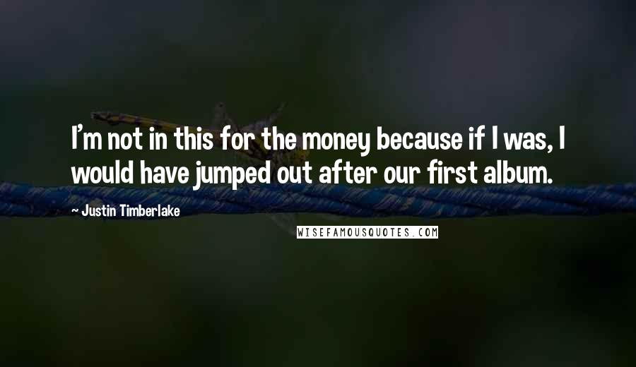 Justin Timberlake Quotes: I'm not in this for the money because if I was, I would have jumped out after our first album.