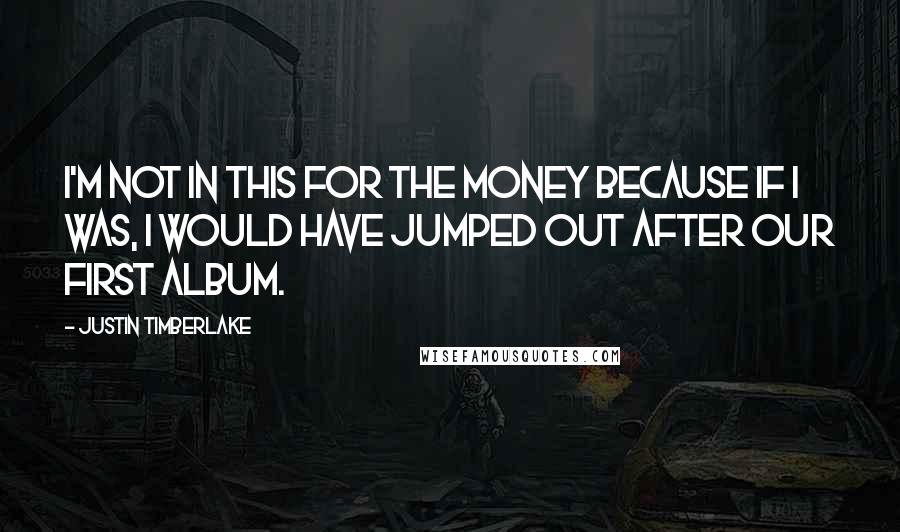 Justin Timberlake Quotes: I'm not in this for the money because if I was, I would have jumped out after our first album.