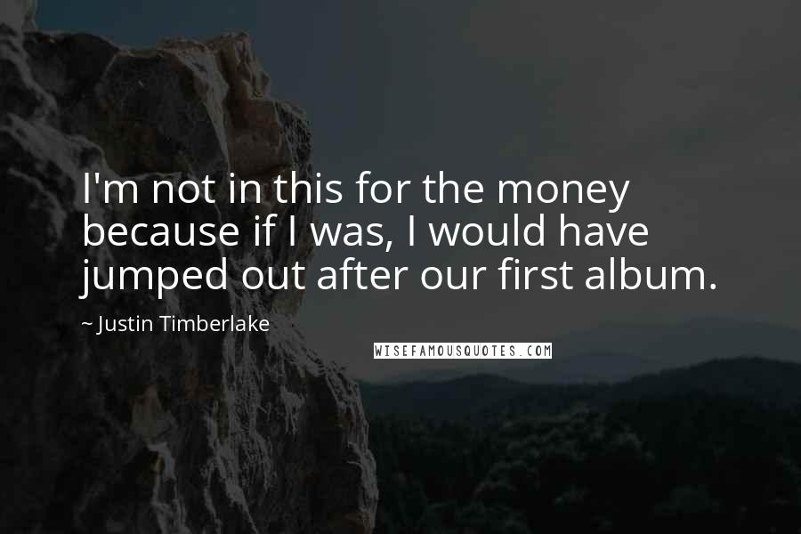 Justin Timberlake Quotes: I'm not in this for the money because if I was, I would have jumped out after our first album.