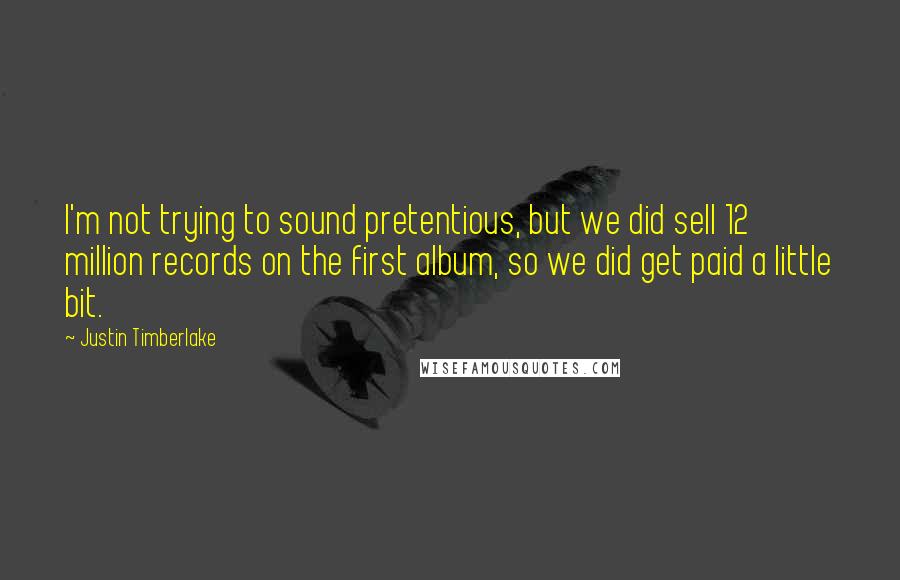 Justin Timberlake Quotes: I'm not trying to sound pretentious, but we did sell 12 million records on the first album, so we did get paid a little bit.