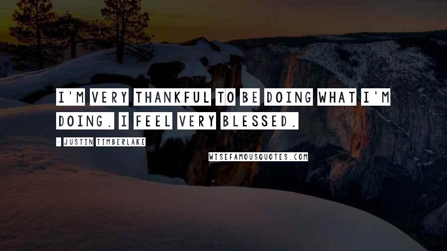 Justin Timberlake Quotes: I'm very thankful to be doing what I'm doing. I feel very blessed.