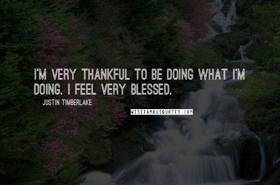 Justin Timberlake Quotes: I'm very thankful to be doing what I'm doing. I feel very blessed.