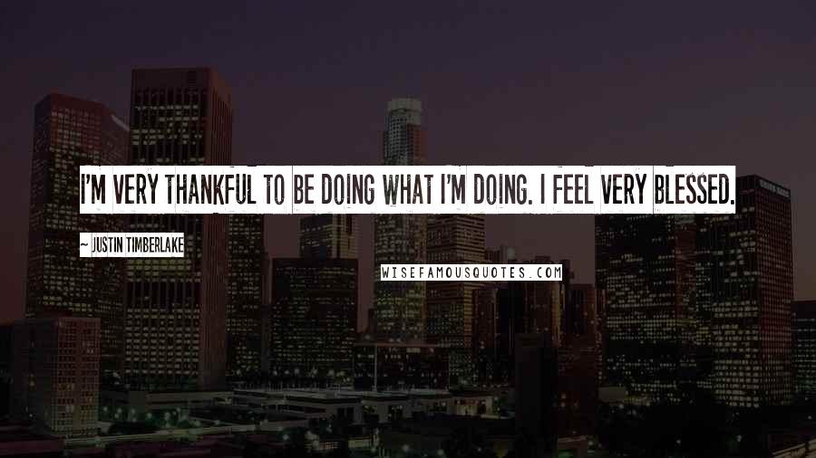 Justin Timberlake Quotes: I'm very thankful to be doing what I'm doing. I feel very blessed.