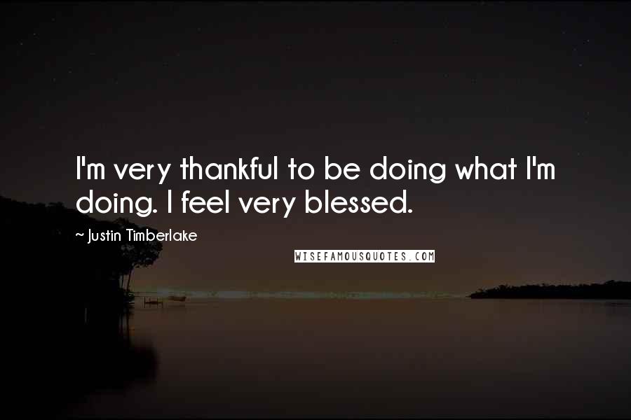 Justin Timberlake Quotes: I'm very thankful to be doing what I'm doing. I feel very blessed.