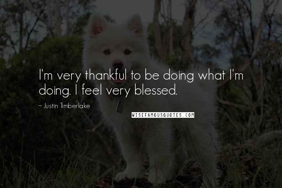 Justin Timberlake Quotes: I'm very thankful to be doing what I'm doing. I feel very blessed.