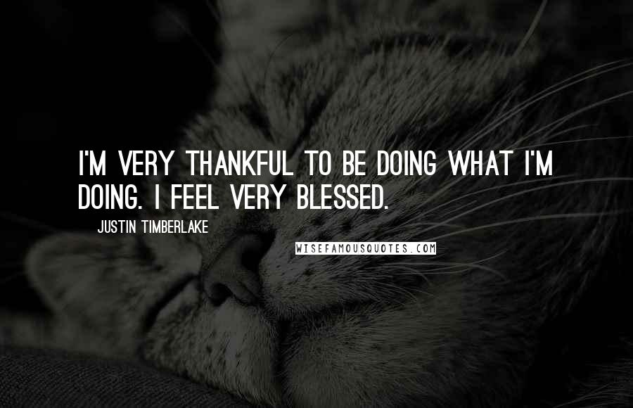 Justin Timberlake Quotes: I'm very thankful to be doing what I'm doing. I feel very blessed.