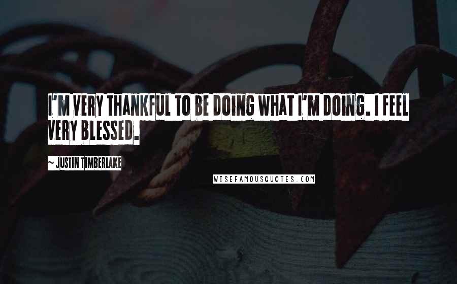 Justin Timberlake Quotes: I'm very thankful to be doing what I'm doing. I feel very blessed.