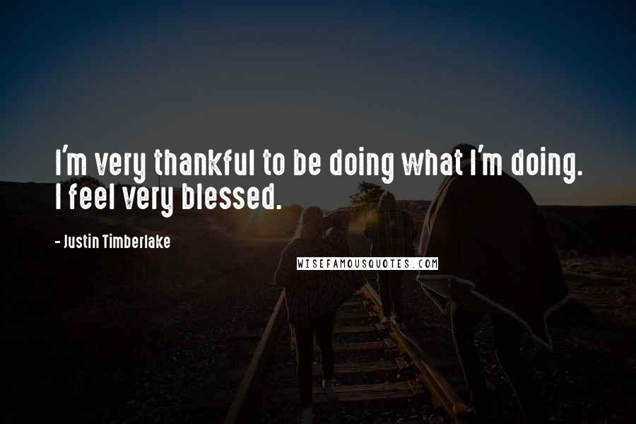 Justin Timberlake Quotes: I'm very thankful to be doing what I'm doing. I feel very blessed.