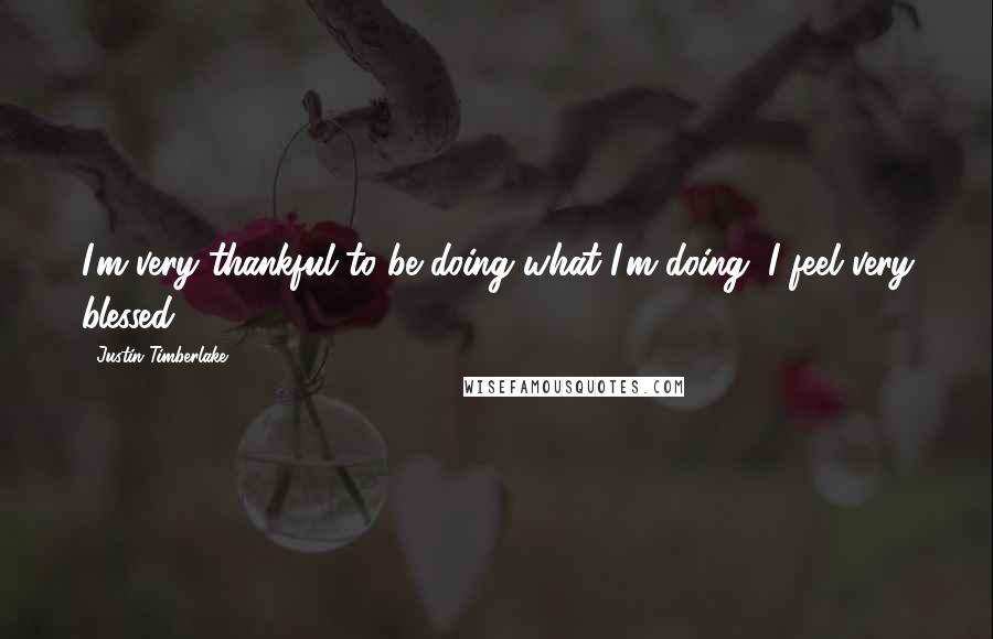 Justin Timberlake Quotes: I'm very thankful to be doing what I'm doing. I feel very blessed.