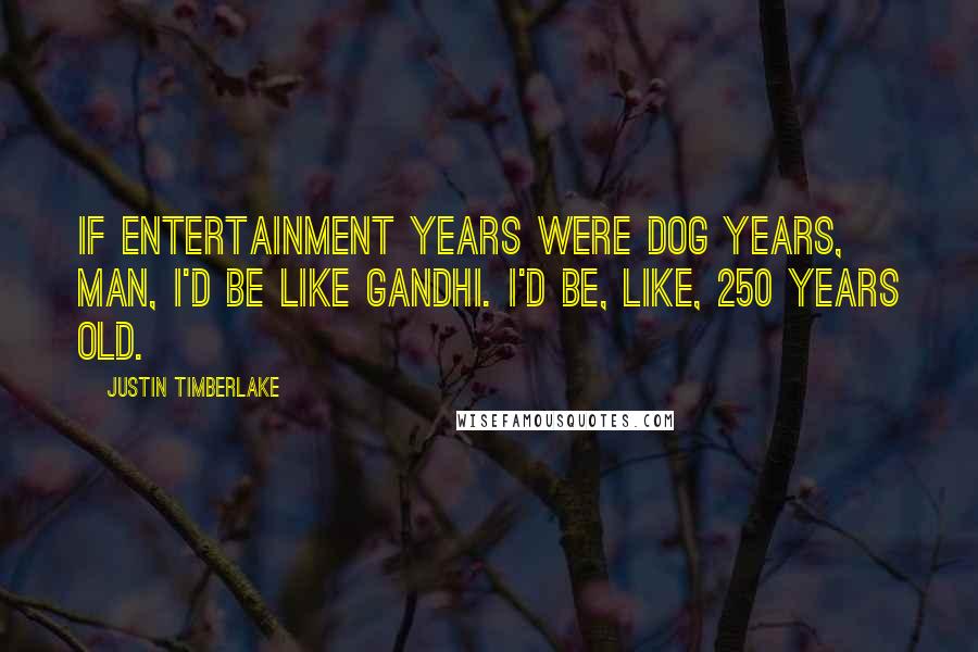 Justin Timberlake Quotes: If entertainment years were dog years, man, I'd be like Gandhi. I'd be, like, 250 years old.