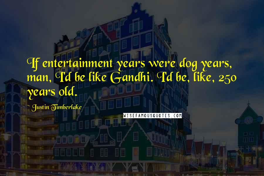 Justin Timberlake Quotes: If entertainment years were dog years, man, I'd be like Gandhi. I'd be, like, 250 years old.