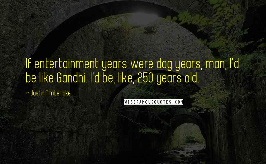 Justin Timberlake Quotes: If entertainment years were dog years, man, I'd be like Gandhi. I'd be, like, 250 years old.