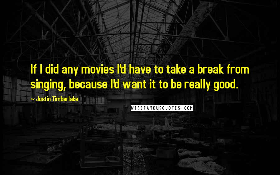 Justin Timberlake Quotes: If I did any movies I'd have to take a break from singing, because I'd want it to be really good.