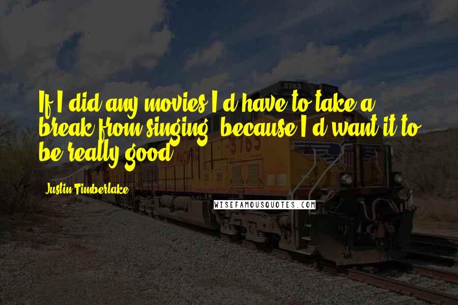 Justin Timberlake Quotes: If I did any movies I'd have to take a break from singing, because I'd want it to be really good.