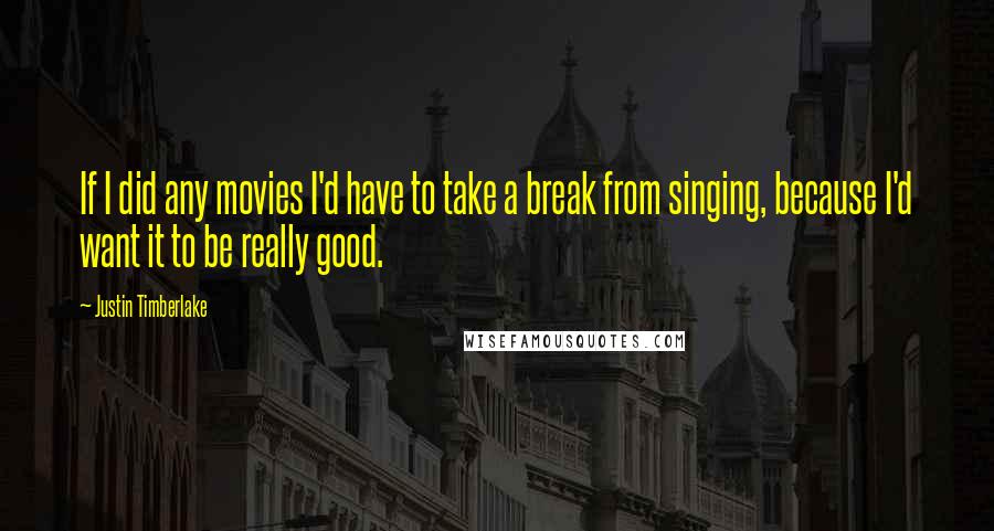 Justin Timberlake Quotes: If I did any movies I'd have to take a break from singing, because I'd want it to be really good.