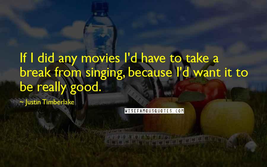 Justin Timberlake Quotes: If I did any movies I'd have to take a break from singing, because I'd want it to be really good.