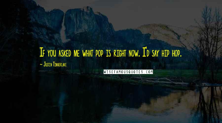 Justin Timberlake Quotes: If you asked me what pop is right now. I'd say hip hop.