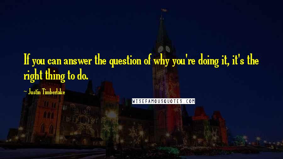 Justin Timberlake Quotes: If you can answer the question of why you're doing it, it's the right thing to do.