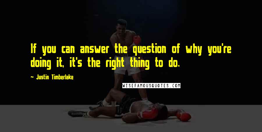 Justin Timberlake Quotes: If you can answer the question of why you're doing it, it's the right thing to do.