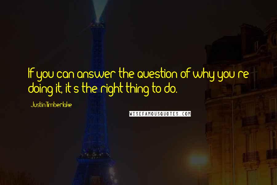 Justin Timberlake Quotes: If you can answer the question of why you're doing it, it's the right thing to do.