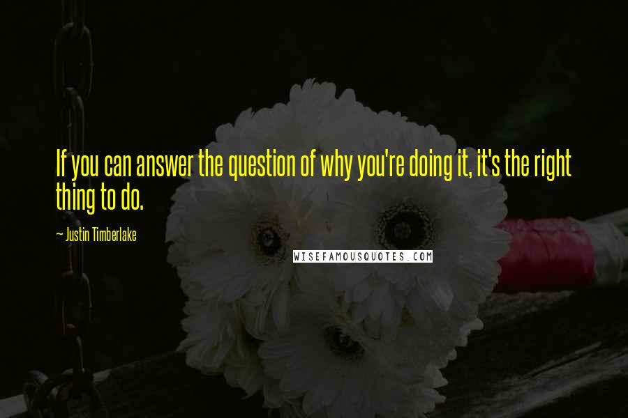 Justin Timberlake Quotes: If you can answer the question of why you're doing it, it's the right thing to do.