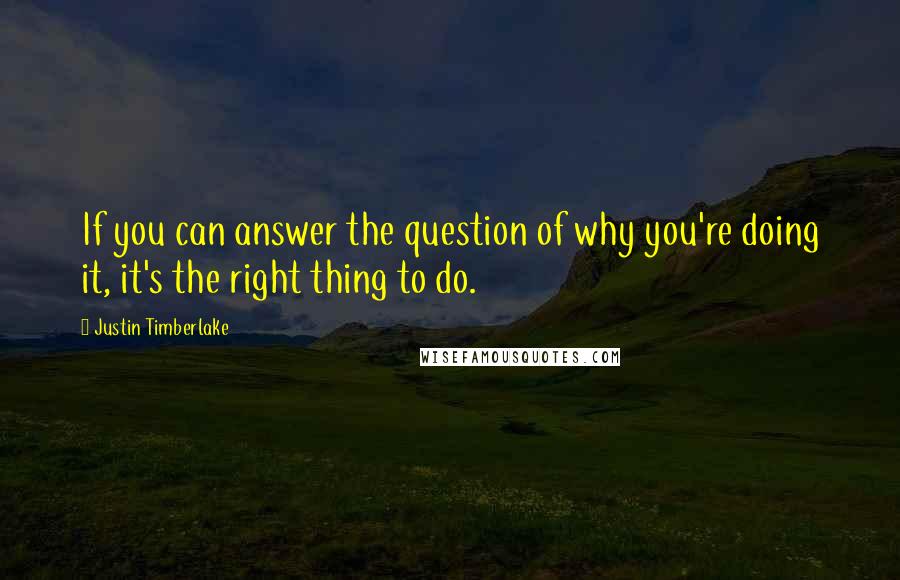 Justin Timberlake Quotes: If you can answer the question of why you're doing it, it's the right thing to do.